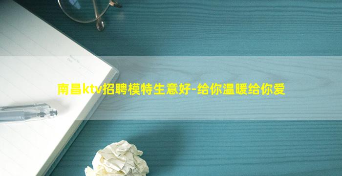 南昌ktv招聘模特生意好-给你温暖给你爱